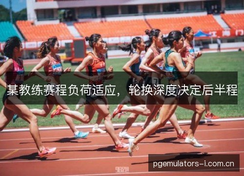 某教练赛程负荷适应，轮换深度决定后半程