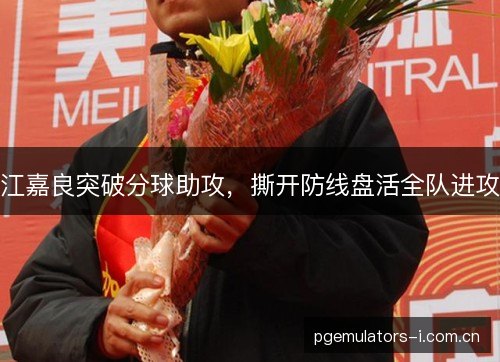 江嘉良突破分球助攻，撕开防线盘活全队进攻