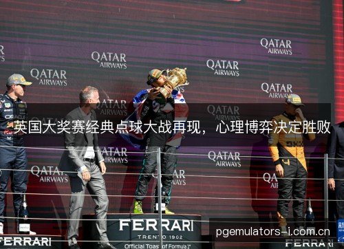 英国大奖赛经典点球大战再现，心理博弈决定胜败